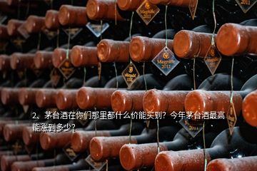 2、茅臺酒在你們那里都什么價能買到？今年茅臺酒最高能漲到多少？