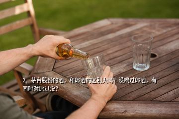 2、茅臺(tái)股份的酒，和郎酒的區(qū)別大嗎？沒喝過郎酒，有同時(shí)對(duì)比過沒？