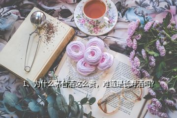 1、為什么茅臺酒這么貴，難道是長壽酒嗎？