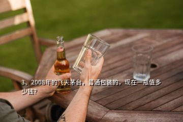 3、2008年的飛天茅臺(tái)，普通包裝的，現(xiàn)在一瓶值多少錢(qián)？