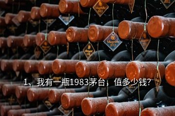 1、我有一瓶1983茅臺，值多少錢？