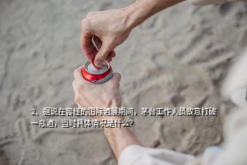 2、據(jù)說在曾經(jīng)的國際酒展期間，茅臺(tái)工作人員故意打破一瓶酒，當(dāng)時(shí)具體情況是什么？