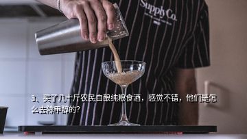 3、買了幾十斤農(nóng)民自釀純糧食酒，感覺不錯(cuò)，他們是怎么去除甲醇的？