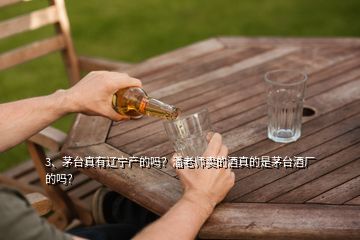 3、茅臺(tái)真有遼寧產(chǎn)的嗎？潘老師賣的酒真的是茅臺(tái)酒廠的嗎？