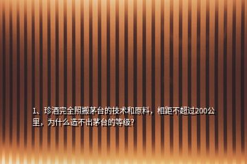 1、珍酒完全照搬茅臺的技術(shù)和原料，相距不超過200公里，為什么造不出茅臺的等級？