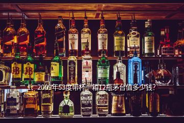 1、2009年53度帶杯一箱12瓶茅臺值多少錢？