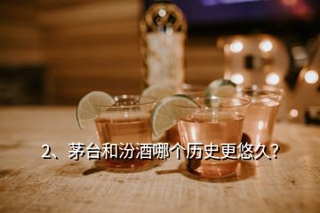 2、茅臺(tái)和汾酒哪個(gè)歷史更悠久？