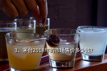 3、茅臺2018年的市場售價多少錢？