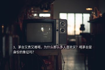 3、茅臺(tái)又貴又難喝，為什么那么多人喜歡買？喝茅臺(tái)是身份的象征嗎？