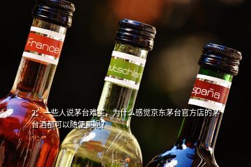 2、一些人說茅臺難買，為什么感覺京東茅臺官方店的茅臺酒都可以隨便買呢？