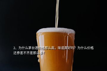 2、為什么茅臺酒價(jià)格那么高，味道真好嗎？為什么價(jià)格還參差不齊差那么多？