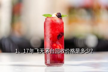 1、17年飛天茅臺回收價格是多少？