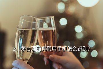 2、茅臺酒的真假用手機怎么識別？