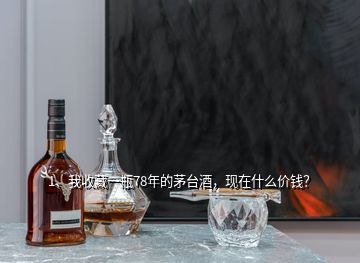 1、我收藏一瓶78年的茅臺(tái)酒，現(xiàn)在什么價(jià)錢？