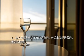 1、有人求我辦事送了幾瓶茅臺(tái)酒，但后來(lái)發(fā)現(xiàn)是假的，該怎么處理？