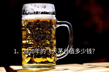 1、2010年的飛天茅臺(tái)值多少錢？