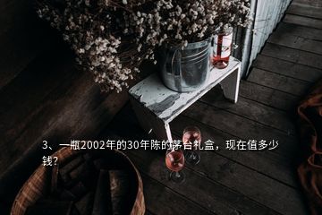 3、一瓶2002年的30年陳的茅臺(tái)禮盒，現(xiàn)在值多少錢？