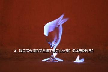 4、喝完茅臺酒的茅臺瓶子都怎么處理？怎樣廢物利用？