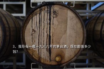 3、我存有一瓶一九八八年的茅臺(tái)酒，現(xiàn)在能值多少錢？