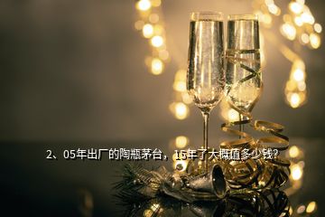 2、05年出廠的陶瓶茅臺，15年了大概值多少錢？