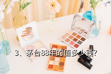 3、茅臺88年的值多少錢？