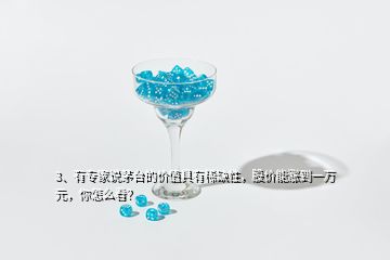 3、有專家說茅臺(tái)的價(jià)值具有稀缺性，股價(jià)能漲到一萬元，你怎么看？