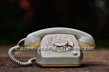 2、正宗的坤沙醬香酒多少錢一瓶？幾十塊錢的是真的嗎？