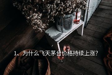 1、為什么飛天茅臺(tái)價(jià)格持續(xù)上漲？