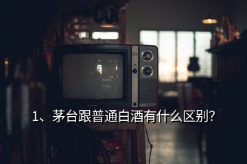 1、茅臺跟普通白酒有什么區(qū)別？