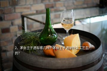 2、茅臺王子酒有哪幾種？茅臺王子酒是什么工藝生產(chǎn)的？