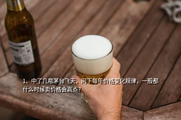 1、中了幾瓶茅臺(tái)飛天，問(wèn)下每年價(jià)格變化規(guī)律，一般都什么時(shí)候賣(mài)價(jià)格會(huì)高點(diǎn)？