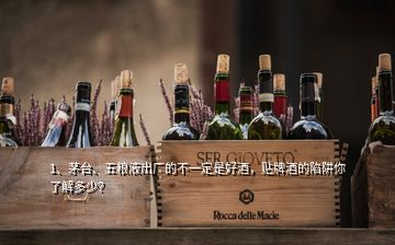 1、茅臺、五糧液出廠的不一定是好酒，貼牌酒的陷阱你了解多少？