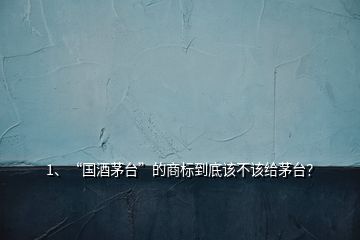 1、“國酒茅臺(tái)”的商標(biāo)到底該不該給茅臺(tái)？