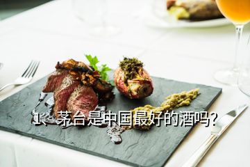 1、茅臺(tái)是中國(guó)最好的酒嗎？