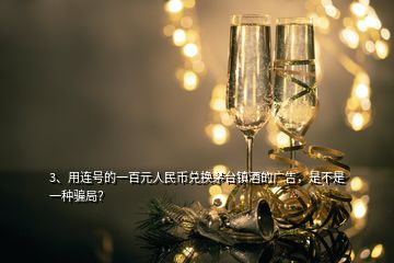 3、用連號的一百元人民幣兌換茅臺鎮(zhèn)酒的廣告，是不是一種騙局？