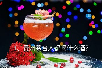 1、貴州茅臺人都喝什么酒？