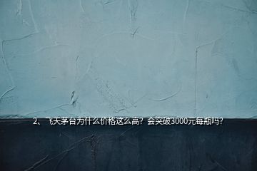 2、飛天茅臺為什么價格這么高？會突破3000元每瓶嗎？