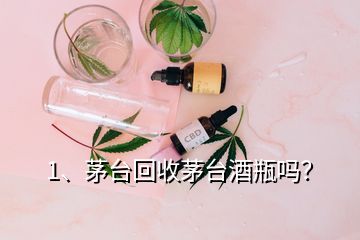 1、茅臺回收茅臺酒瓶嗎？