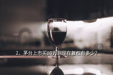 2、茅臺上市買10萬到現(xiàn)在復權有多少？