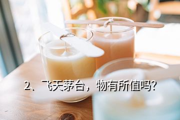 2、飛天茅臺，物有所值嗎？