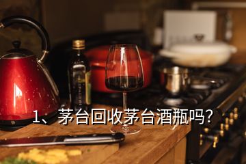 1、茅臺回收茅臺酒瓶嗎？