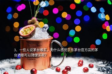 3、一些人說茅臺難買，為什么感覺京東茅臺官方店的茅臺酒都可以隨便買呢？