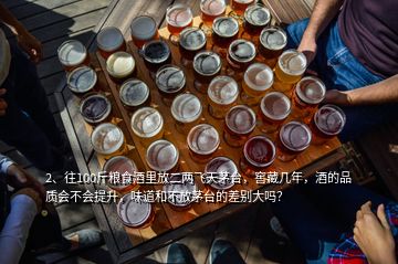 2、往100斤糧食酒里放二兩飛天茅臺(tái)，窖藏幾年，酒的品質(zhì)會(huì)不會(huì)提升，味道和不放茅臺(tái)的差別大嗎？