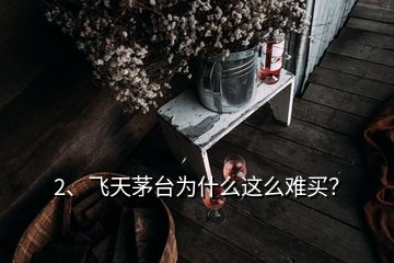 2、飛天茅臺為什么這么難買？