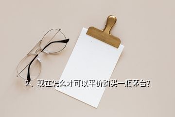 2、現(xiàn)在怎么才可以平價(jià)購(gòu)買一瓶茅臺(tái)？