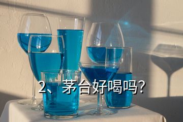 2、茅臺(tái)好喝嗎？