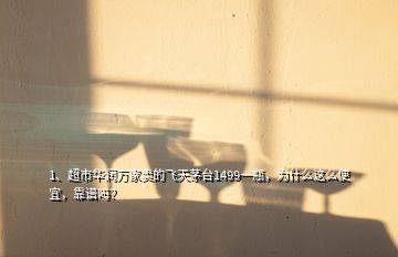 1、超市華潤萬家賣的飛天茅臺1499一瓶，為什么這么便宜，靠譜嗎？