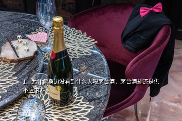 1、為什么身邊沒看到什么人喝茅臺酒，茅臺酒卻還是供不應求？