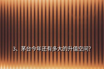 3、茅臺今年還有多大的升值空間？