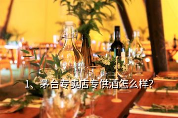 1、茅臺(tái)專賣店專供酒怎么樣？